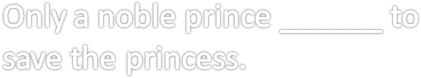 Only a noble prince ______ to save the princess.