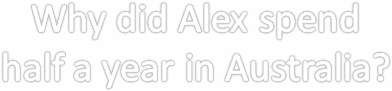 Why did Alex spend 
half a year in Australia? 