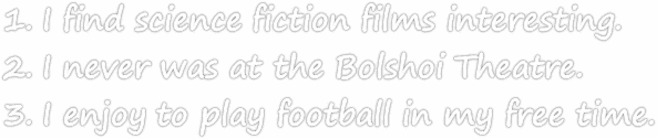 I find science fiction films interesting.
I never was at the Bolshoi Theatre. 
I enjoy to play football in my free time.