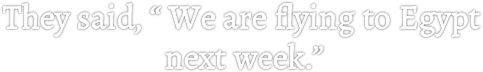 They said, “ We are flying to Egypt
next week.”