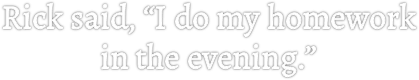 Rick said, “I do my homework
in the evening.”