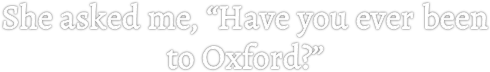 She asked me, “Have you ever been to Oxford?”